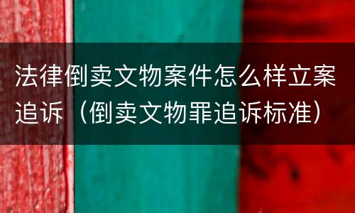 法律倒卖文物案件怎么样立案追诉（倒卖文物罪追诉标准）