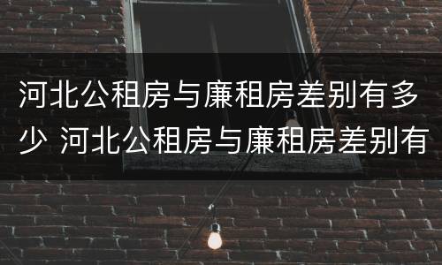 河北公租房与廉租房差别有多少 河北公租房与廉租房差别有多少套房