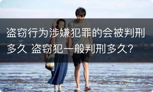 盗窃行为涉嫌犯罪的会被判刑多久 盗窃犯一般判刑多久?
