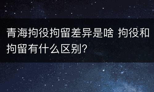 青海拘役拘留差异是啥 拘役和拘留有什么区别?