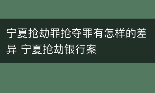 宁夏抢劫罪抢夺罪有怎样的差异 宁夏抢劫银行案