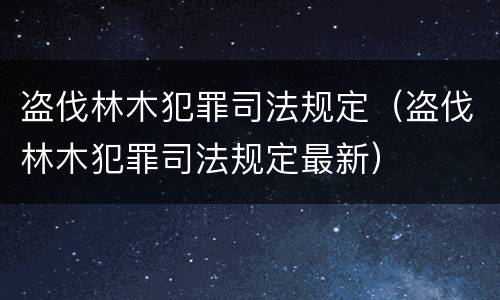 盗伐林木犯罪司法规定（盗伐林木犯罪司法规定最新）
