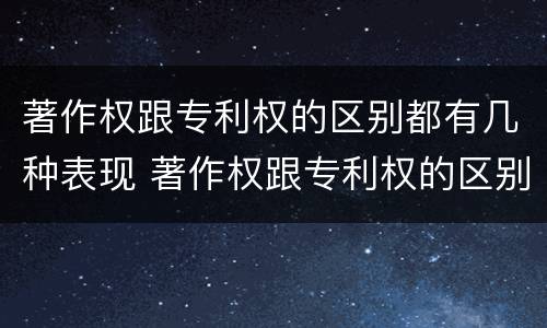 著作权跟专利权的区别都有几种表现 著作权跟专利权的区别都有几种表现形态