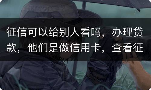 征信可以给别人看吗，办理贷款，他们是做信用卡，查看征信