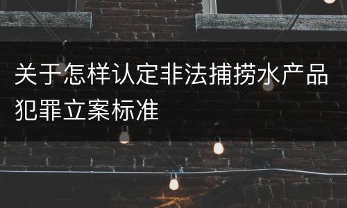关于怎样认定非法捕捞水产品犯罪立案标准