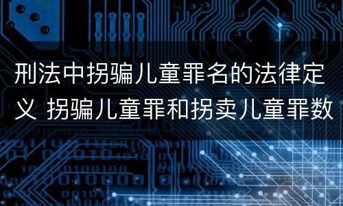 刑法中拐骗儿童罪名的法律定义 拐骗儿童罪和拐卖儿童罪数罪并罚