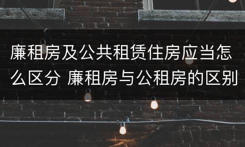 廉租房及公共租赁住房应当怎么区分 廉租房与公租房的区别是什么