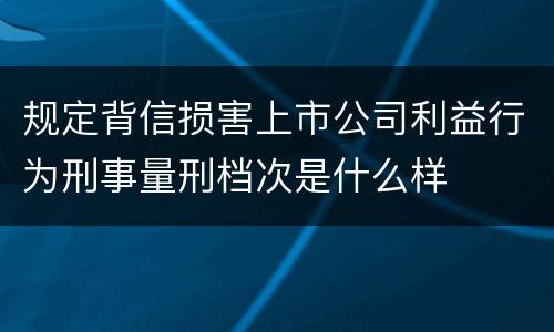 规定背信损害上市公司利益行为刑事量刑档次是什么样
