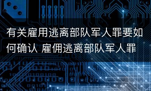 有关雇用逃离部队军人罪要如何确认 雇佣逃离部队军人罪