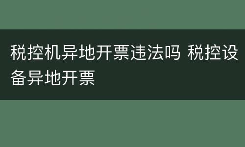 税控机异地开票违法吗 税控设备异地开票