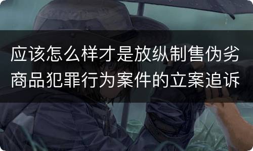 应该怎么样才是放纵制售伪劣商品犯罪行为案件的立案追诉标准