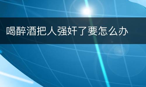 喝醉酒把人强奸了要怎么办