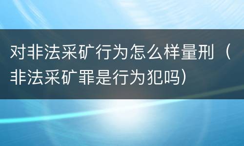 对非法采矿行为怎么样量刑（非法采矿罪是行为犯吗）
