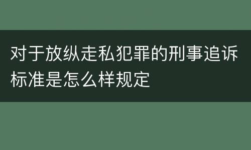 对于放纵走私犯罪的刑事追诉标准是怎么样规定