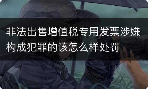 非法出售增值税专用发票涉嫌构成犯罪的该怎么样处罚
