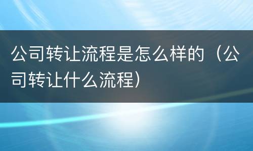 公司转让流程是怎么样的（公司转让什么流程）