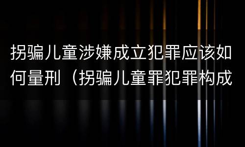 拐骗儿童涉嫌成立犯罪应该如何量刑（拐骗儿童罪犯罪构成）