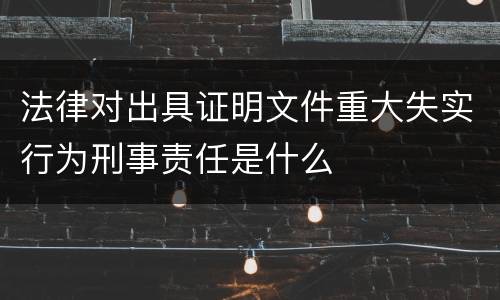 法律对出具证明文件重大失实行为刑事责任是什么