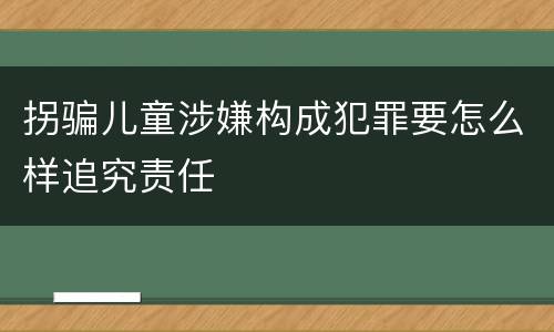 拐骗儿童涉嫌构成犯罪要怎么样追究责任