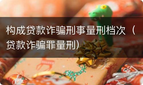 构成贷款诈骗刑事量刑档次（贷款诈骗罪量刑）