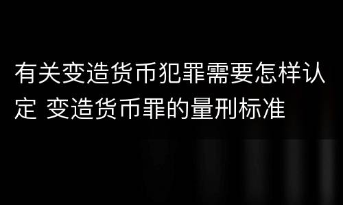 有关变造货币犯罪需要怎样认定 变造货币罪的量刑标准