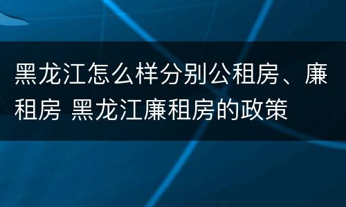 黑龙江怎么样分别公租房、廉租房 黑龙江廉租房的政策
