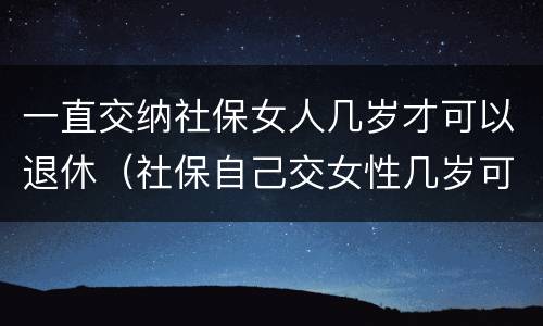 一直交纳社保女人几岁才可以退休（社保自己交女性几岁可以退休）