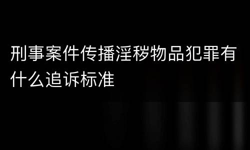 刑事案件传播淫秽物品犯罪有什么追诉标准