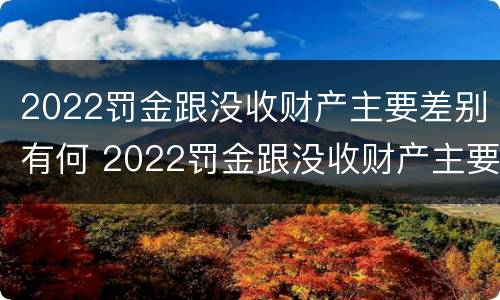 2022罚金跟没收财产主要差别有何 2022罚金跟没收财产主要差别有何关系