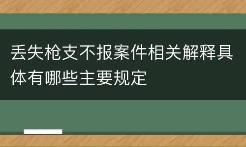 丢失枪支不报案件相关解释具体有哪些主要规定