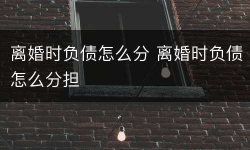 离婚时负债怎么分 离婚时负债怎么分担