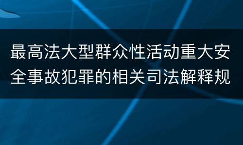 最高法大型群众性活动重大安全事故犯罪的相关司法解释规定有什么主要内容