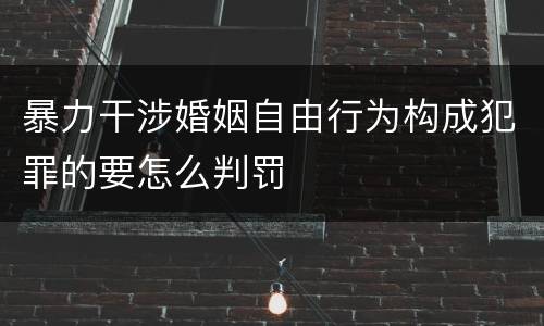 暴力干涉婚姻自由行为构成犯罪的要怎么判罚