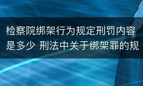 检察院绑架行为规定刑罚内容是多少 刑法中关于绑架罪的规定