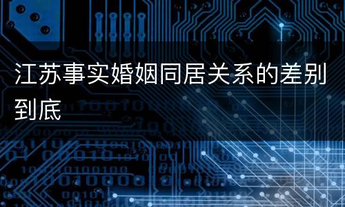 江苏事实婚姻同居关系的差别到底