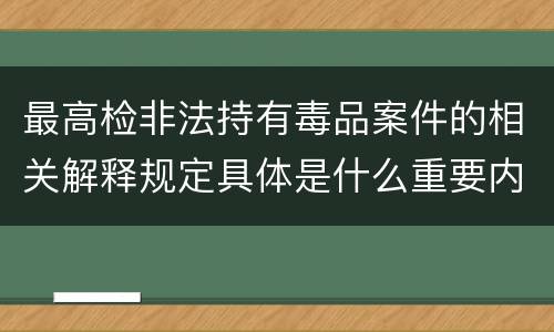 最高检非法持有毒品案件的相关解释规定具体是什么重要内容