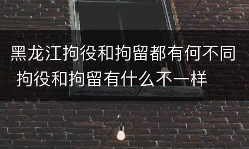 黑龙江拘役和拘留都有何不同 拘役和拘留有什么不一样