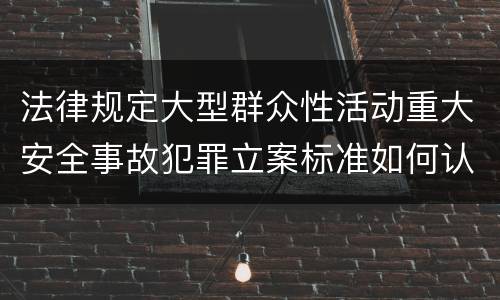 法律规定大型群众性活动重大安全事故犯罪立案标准如何认定