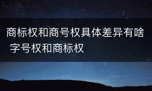 商标权和商号权具体差异有啥 字号权和商标权