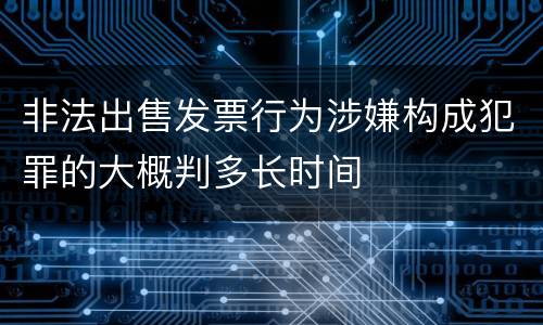 非法出售发票行为涉嫌构成犯罪的大概判多长时间