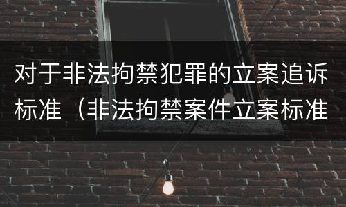 对于非法拘禁犯罪的立案追诉标准（非法拘禁案件立案标准）