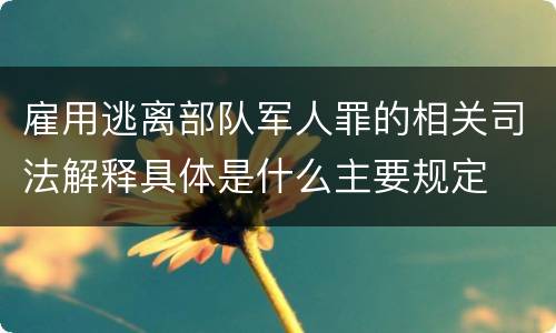 雇用逃离部队军人罪的相关司法解释具体是什么主要规定