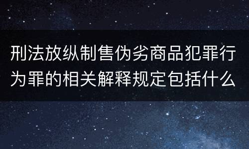刑法放纵制售伪劣商品犯罪行为罪的相关解释规定包括什么重要内容