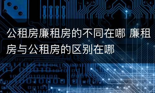 公租房廉租房的不同在哪 廉租房与公租房的区别在哪