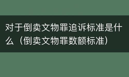 对于倒卖文物罪追诉标准是什么（倒卖文物罪数额标准）
