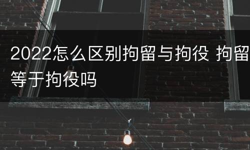 2022怎么区别拘留与拘役 拘留等于拘役吗