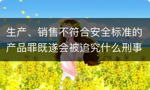 生产、销售不符合安全标准的产品罪既遂会被追究什么刑事责任