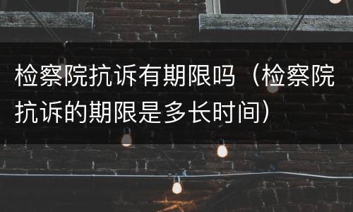 检察院抗诉有期限吗（检察院抗诉的期限是多长时间）