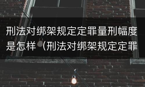刑法对绑架规定定罪量刑幅度是怎样（刑法对绑架规定定罪量刑幅度是怎样计算的）