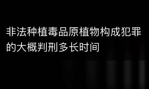 非法种植毒品原植物构成犯罪的大概判刑多长时间